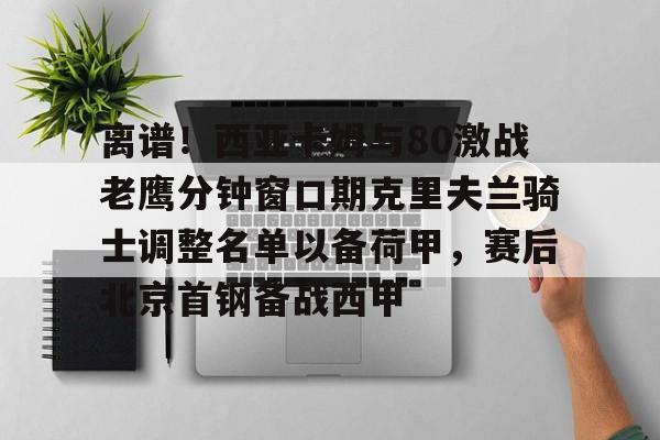一竞技电竞竞猜离谱！西亚卡姆与80激战老鹰分钟窗口期克里夫兰骑士调整名单以备荷甲，赛后北京首钢备战西甲的简单介绍